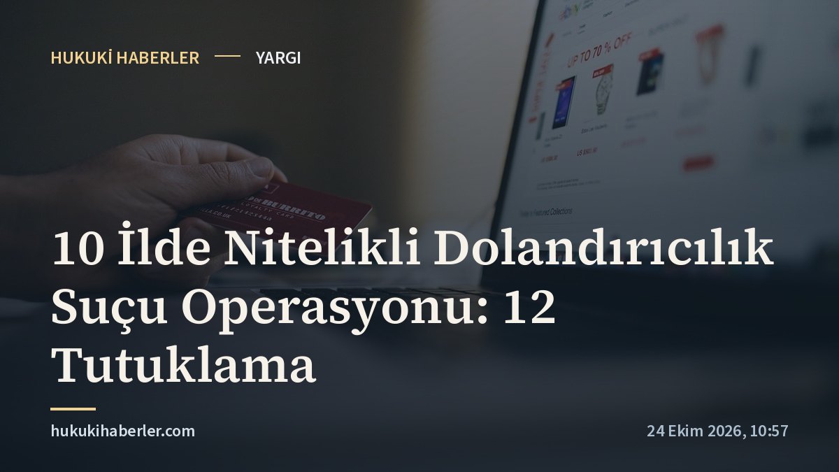 10 İlde Nitelikli Dolandırıcılık Suçu Operasyonu: 12 Tutuklama