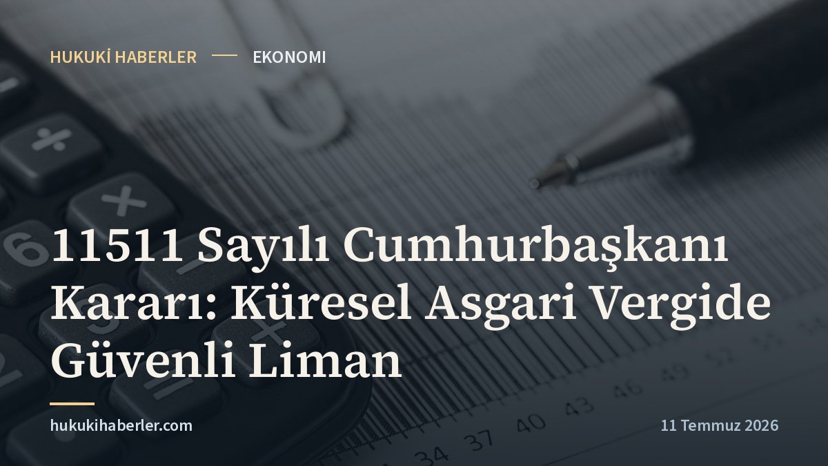 11511 Sayılı Cumhurbaşkanı Kararı: Küresel Asgari Vergide Güvenli Liman