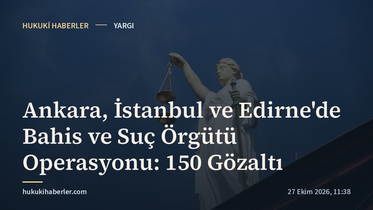 Ankara, İstanbul ve Edirne'de Bahis ve Suç Örgütü Operasyonu: 150 Gözaltı