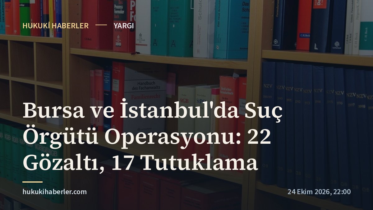 Bursa ve İstanbul'da Suç Örgütü Operasyonu: 22 Gözaltı, 17 Tutuklama