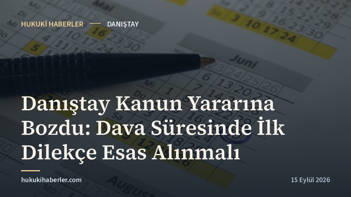 Danıştay Kanun Yararına Bozdu: Dava Süresinde İlk Dilekçe Esas Alınmalı