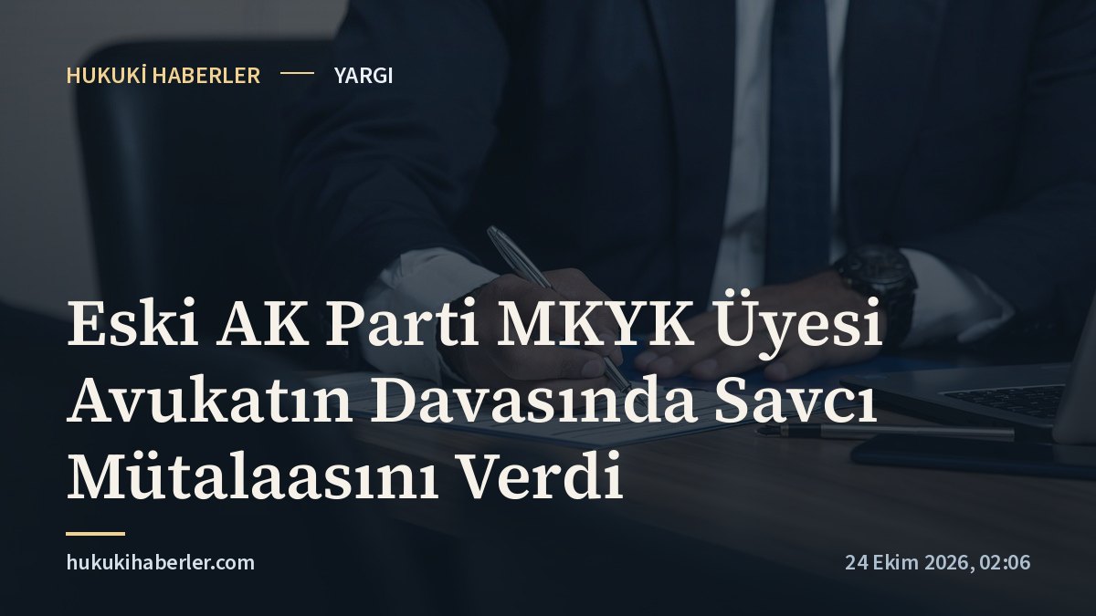 Eski AK Parti MKYK Üyesi Avukatın Davasında Savcı Mütalaasını Verdi