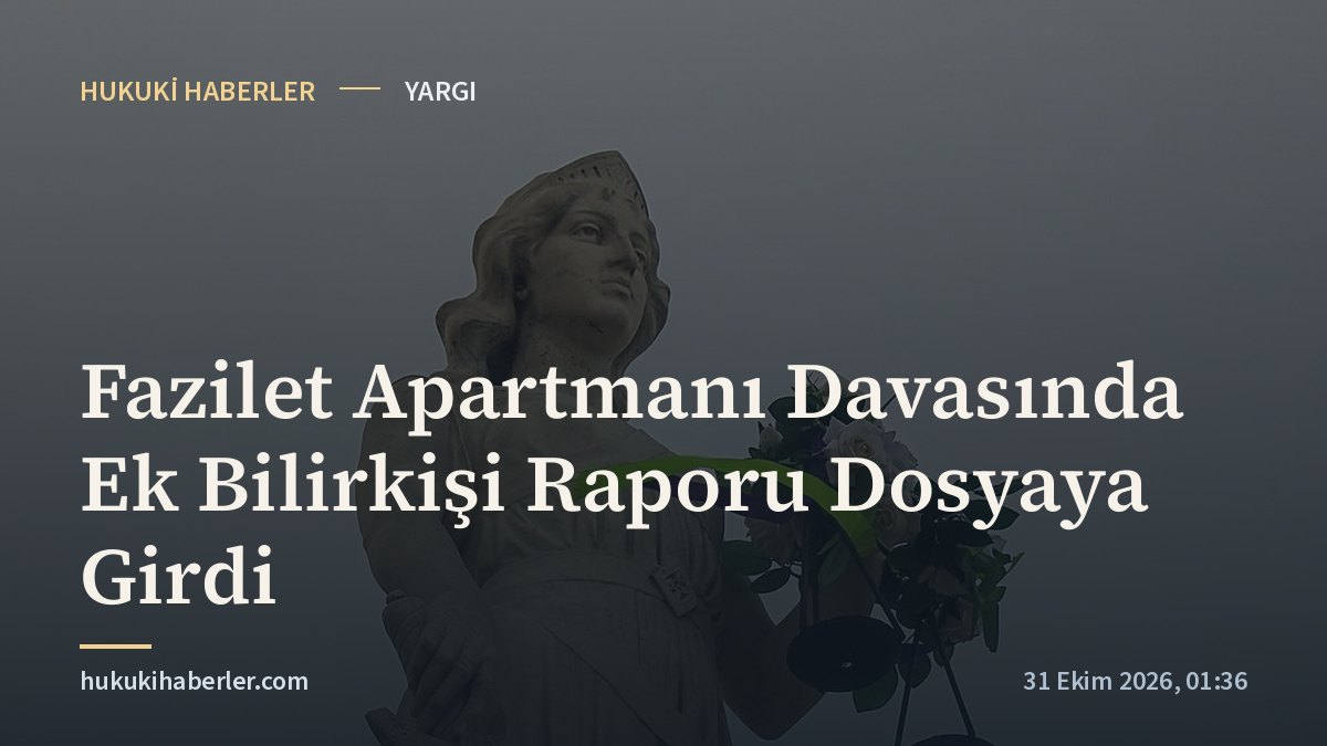 Fazilet Apartmanı Davasında Ek Bilirkişi Raporu Dosyaya Girdi