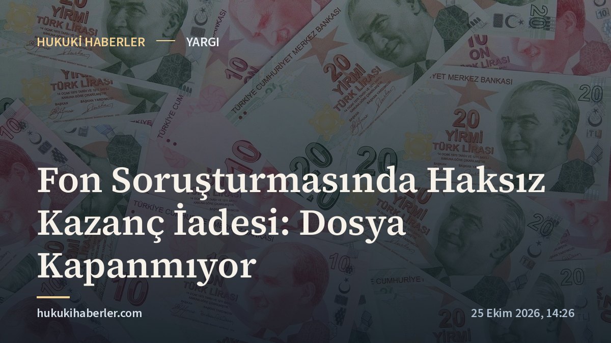 Fon Soruşturmasında Haksız Kazanç İadesi: Dosya Kapanmıyor