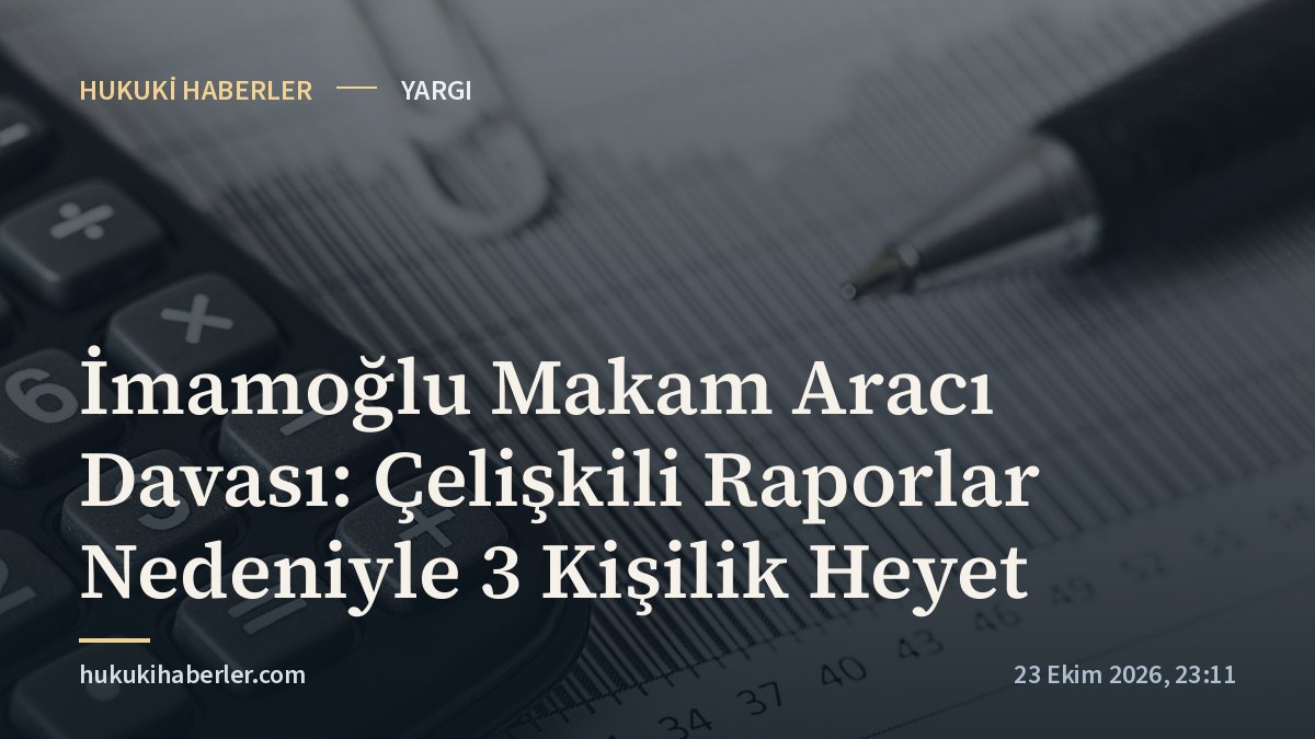 İmamoğlu Makam Aracı Davası: Çelişkili Raporlar Nedeniyle 3 Kişilik Heyet