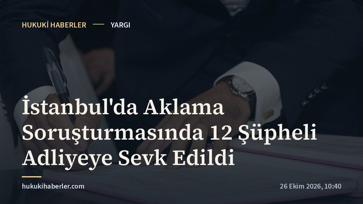 İstanbul'da Aklama Soruşturmasında 12 Şüpheli Adliyeye Sevk Edildi
