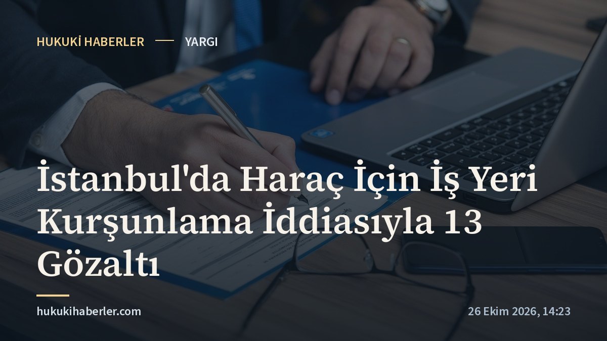 İstanbul'da Haraç İçin İş Yeri Kurşunlama İddiasıyla 13 Gözaltı