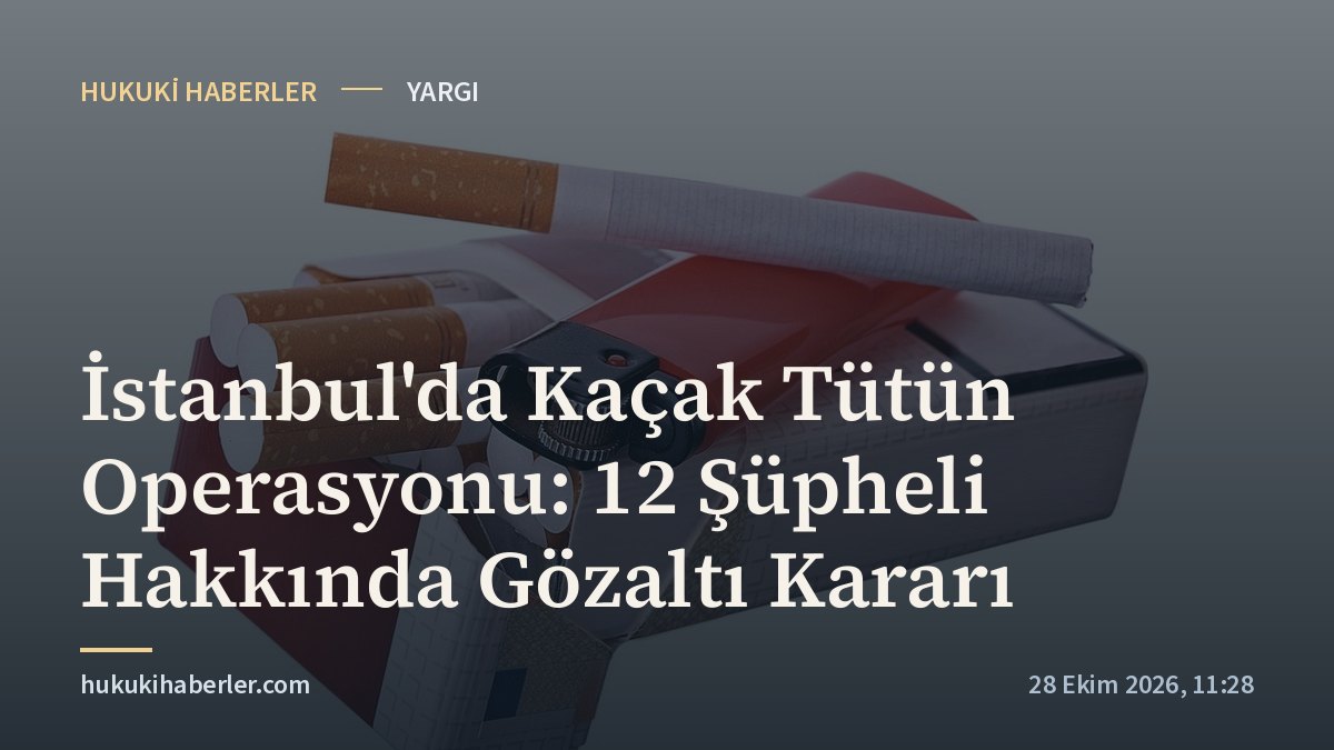 İstanbul'da Kaçak Tütün Operasyonu: 12 Şüpheli Hakkında Gözaltı Kararı