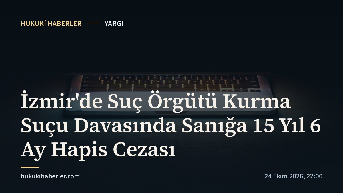 İzmir'de Suç Örgütü Kurma Suçu Davasında Sanığa 15 Yıl 6 Ay Hapis Cezası