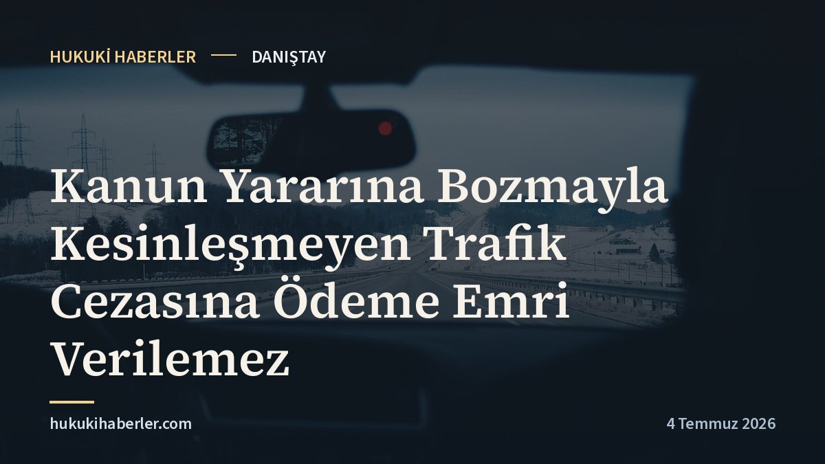 Kanun Yararına Bozmayla Kesinleşmeyen Trafik Cezasına Ödeme Emri Verilemez