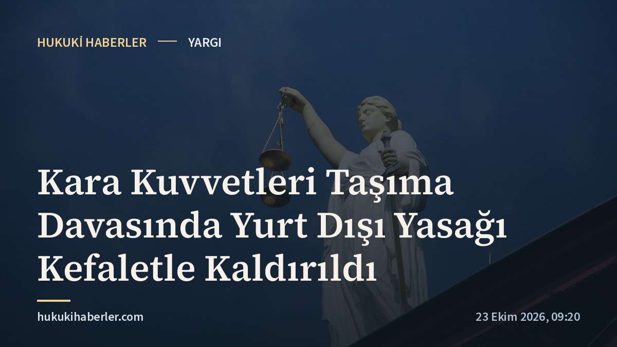 Kara Kuvvetleri Taşıma Davasında Yurt Dışı Yasağı Kefaletle Kaldırıldı