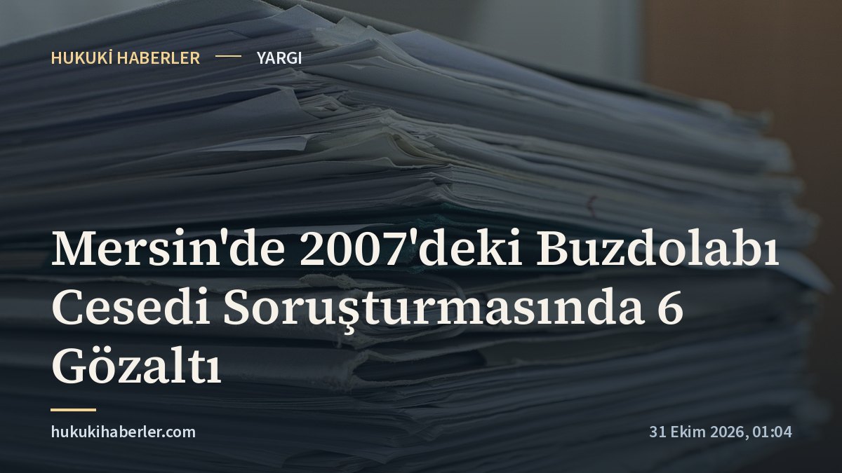 Mersin'de 2007'deki Buzdolabı Cesedi Soruşturmasında 6 Gözaltı