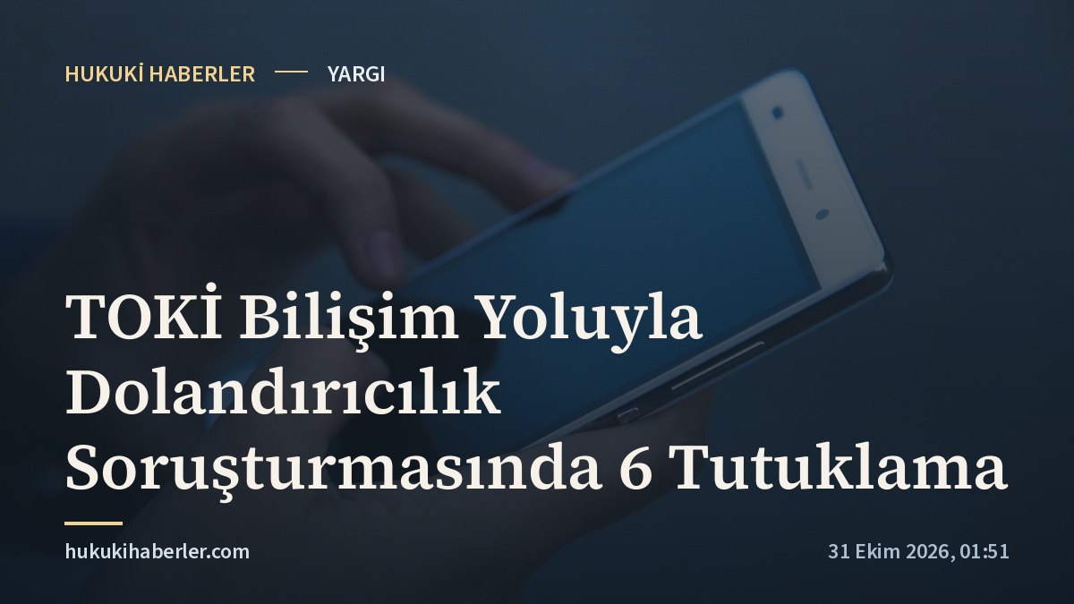 TOKİ Bilişim Yoluyla Dolandırıcılık Soruşturmasında 6 Tutuklama
