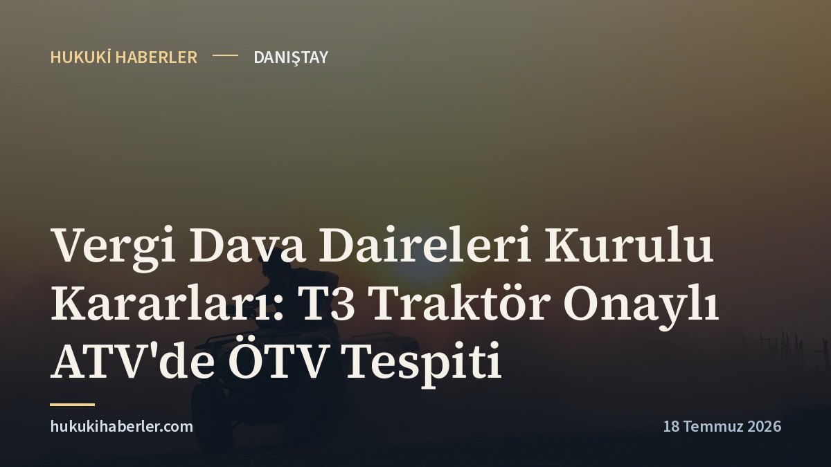 Vergi Dava Daireleri Kurulu Kararları: T3 Traktör Onaylı ATV'de ÖTV Tespiti