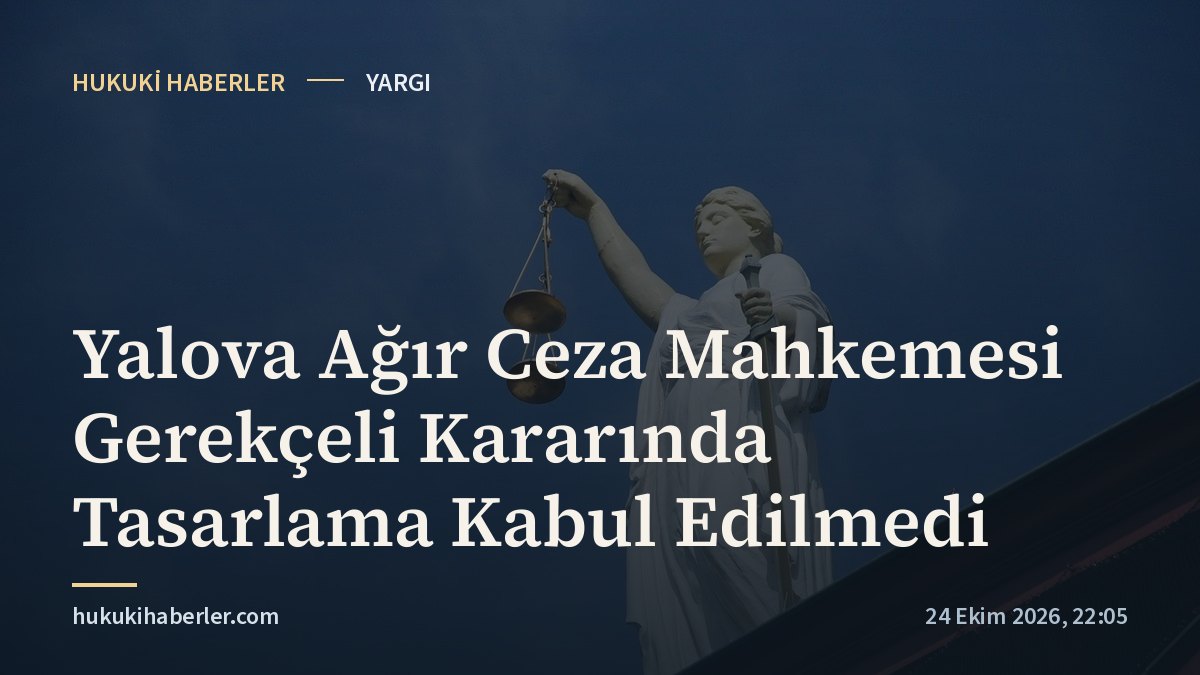 Yalova Ağır Ceza Mahkemesi Gerekçeli Kararında Tasarlama Kabul Edilmedi